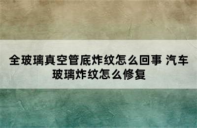 全玻璃真空管底炸纹怎么回事 汽车玻璃炸纹怎么修复